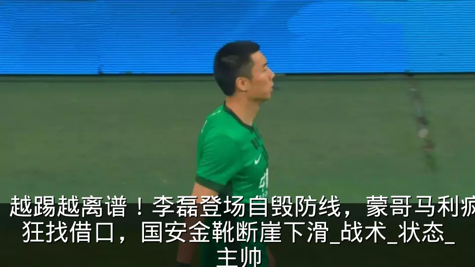 越踢越离谱!李磊登场自毁防线,蒙哥马利疯狂找借口,国安金靴断崖下滑_战术_状态_主帅